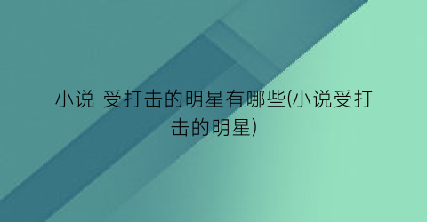 小说 受打击的明星有哪些(小说受打击的明星)